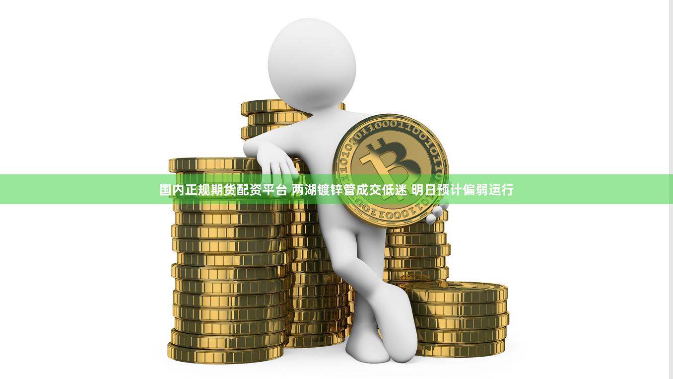 国内正规期货配资平台 两湖镀锌管成交低迷 明日预计偏弱运行