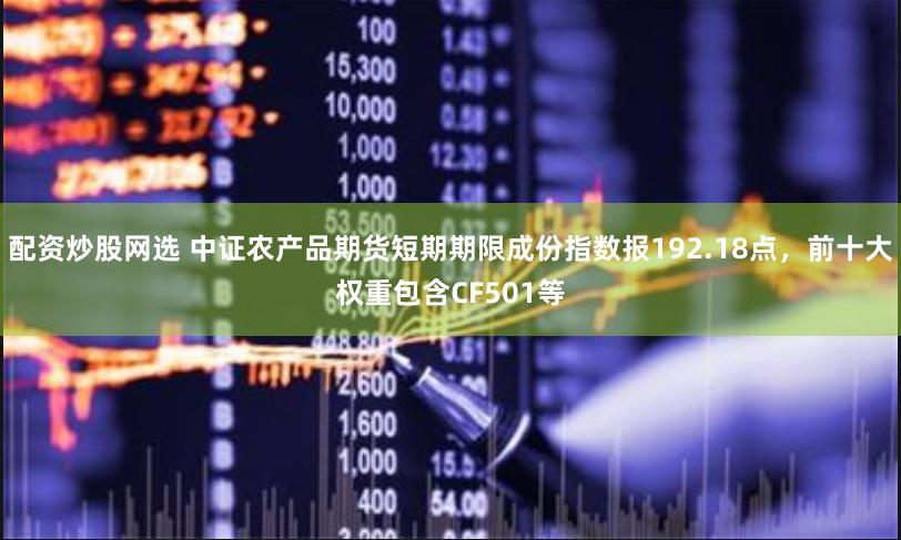 配资炒股网选 中证农产品期货短期期限成份指数报192.18点，前十大权重包含CF501等