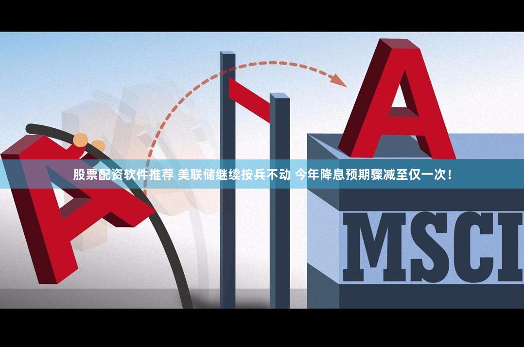 股票配资软件推荐 美联储继续按兵不动 今年降息预期骤减至仅一次！