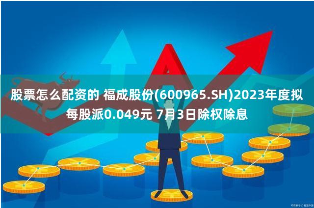股票怎么配资的 福成股份(600965.SH)2023年度拟每股派0.049元 7月3日除权除息