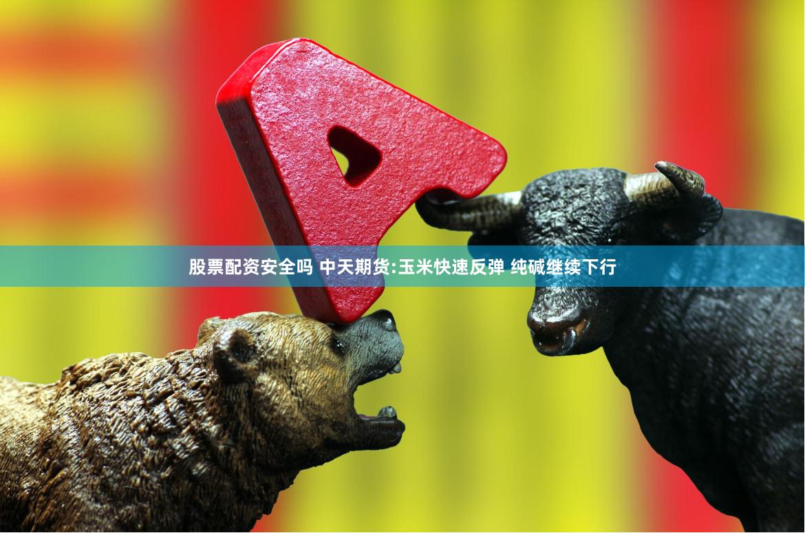 股票配资安全吗 中天期货:玉米快速反弹 纯碱继续下行