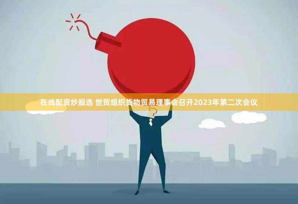 在线配资炒股选 世贸组织货物贸易理事会召开2023年第二次会议