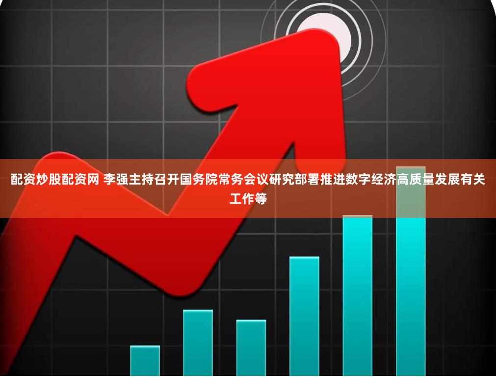 配资炒股配资网 李强主持召开国务院常务会议研究部署推进数字经济高质量发展有关工作等