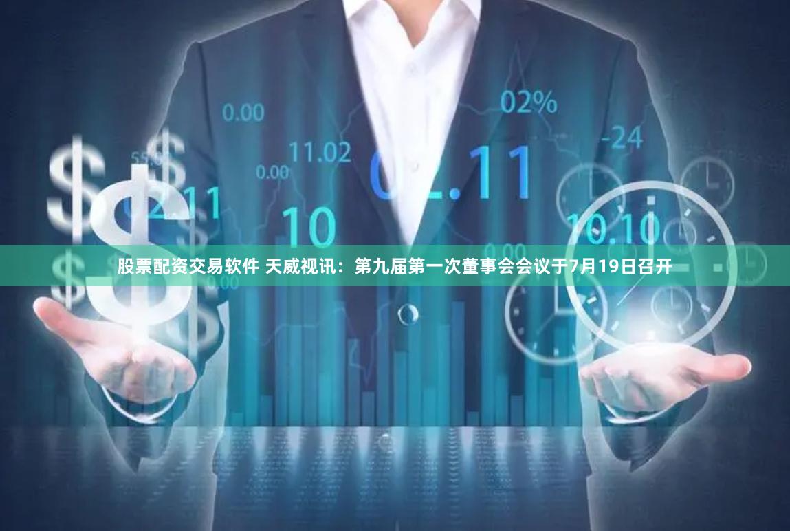 股票配资交易软件 天威视讯：第九届第一次董事会会议于7月19日召开