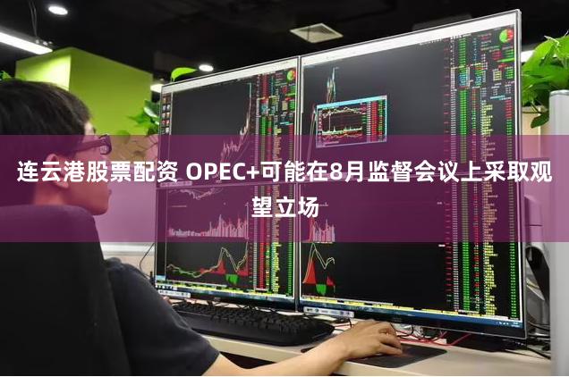 连云港股票配资 OPEC+可能在8月监督会议上采取观望立场