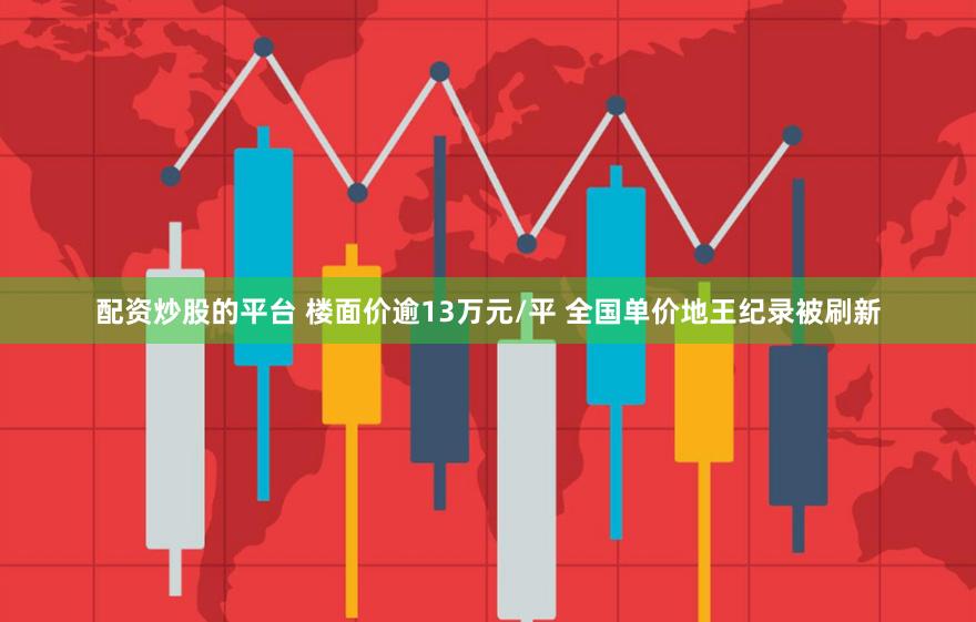 配资炒股的平台 楼面价逾13万元/平 全国单价地王纪录被刷新