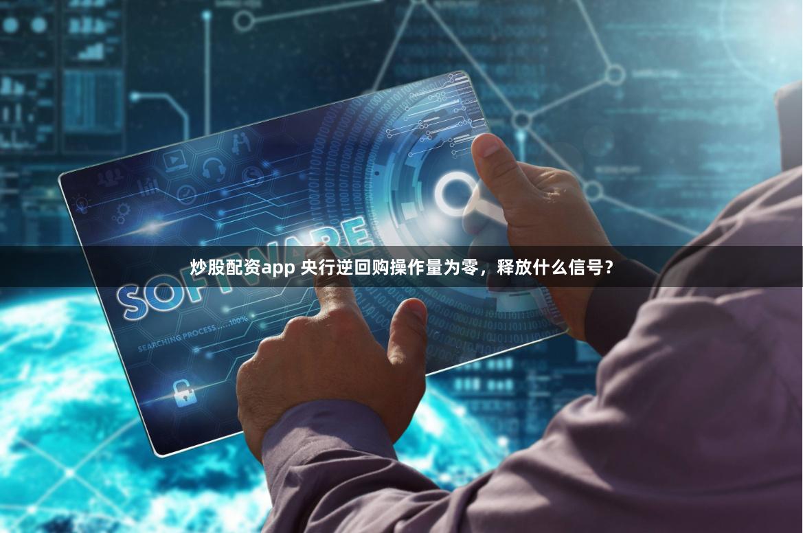 炒股配资app 央行逆回购操作量为零，释放什么信号？