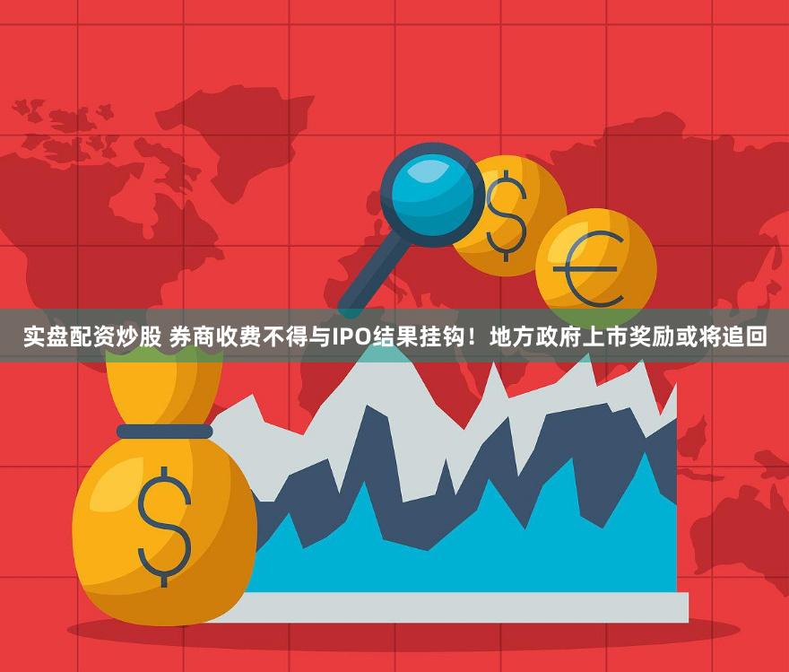 实盘配资炒股 券商收费不得与IPO结果挂钩！地方政府上市奖励或将追回
