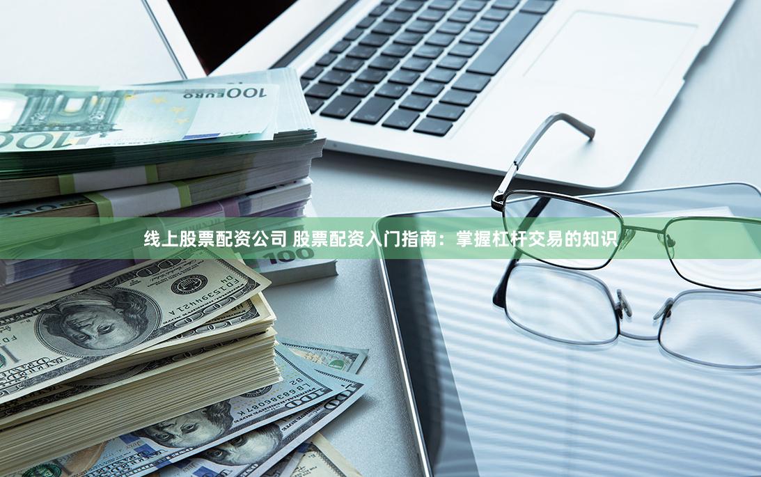 线上股票配资公司 股票配资入门指南：掌握杠杆交易的知识