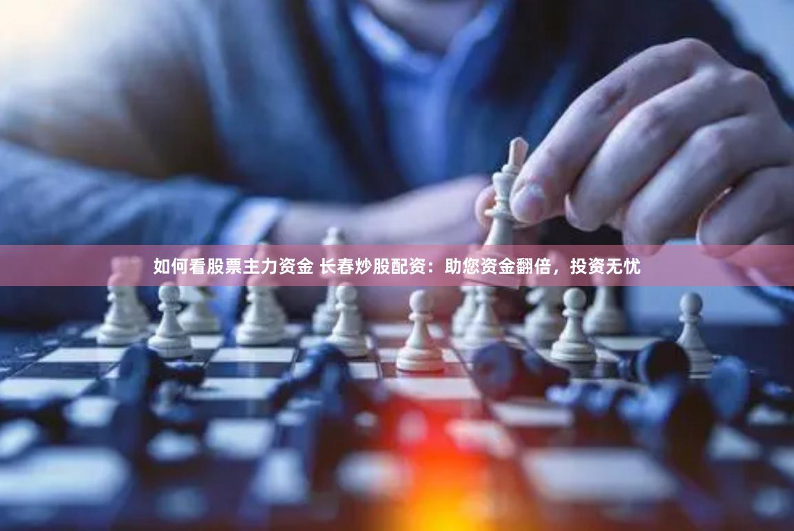 如何看股票主力资金 长春炒股配资：助您资金翻倍，投资无忧