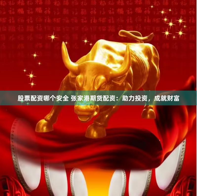 股票配资哪个安全 张家港期货配资：助力投资，成就财富