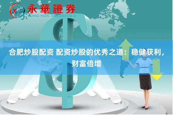 合肥炒股配资 配资炒股的优秀之道：稳健获利，财富倍增