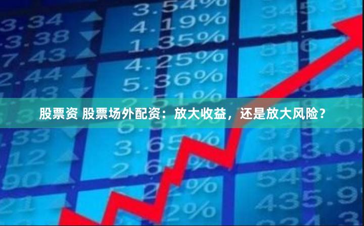 股票资 股票场外配资：放大收益，还是放大风险？