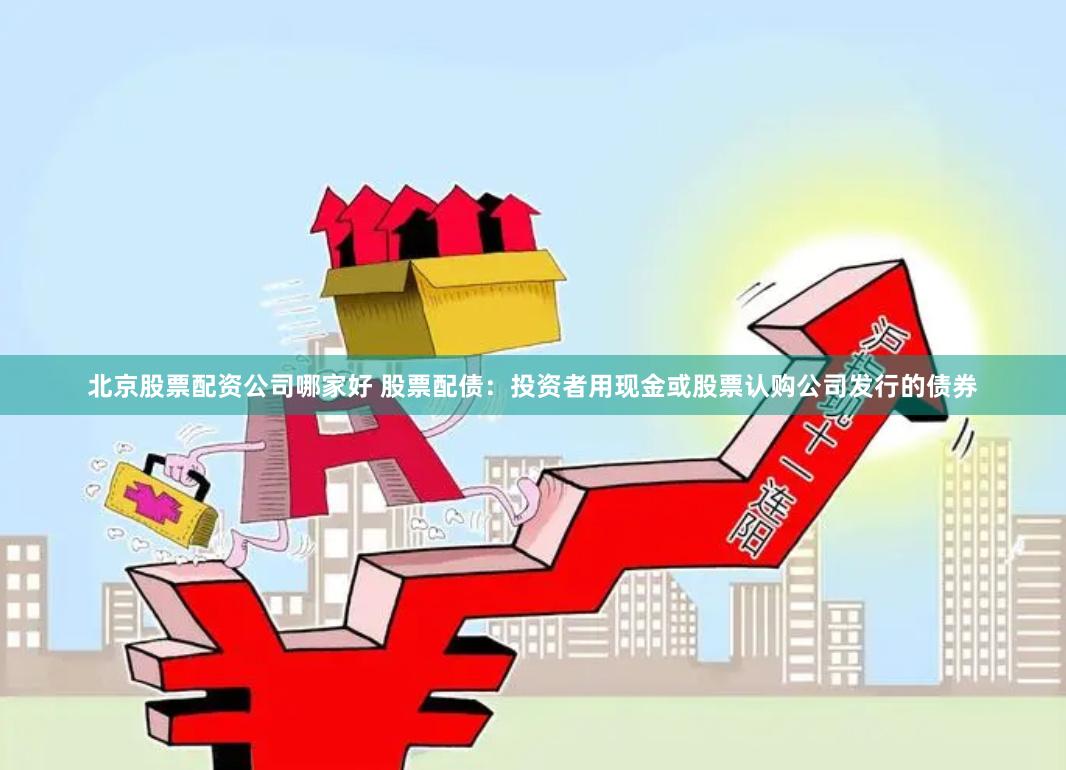 北京股票配资公司哪家好 股票配债：投资者用现金或股票认购公司发行的债券