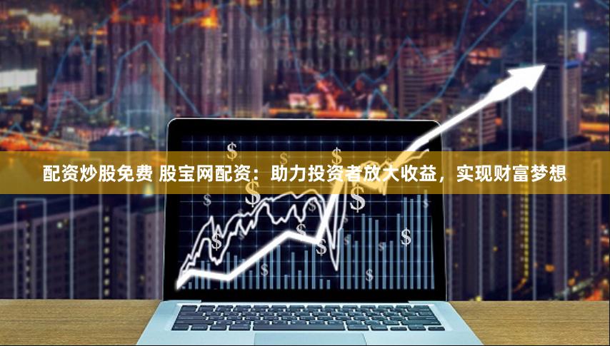 配资炒股免费 股宝网配资：助力投资者放大收益，实现财富梦想