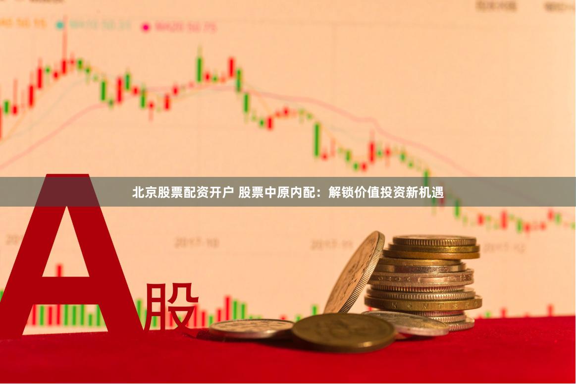 北京股票配资开户 股票中原内配：解锁价值投资新机遇