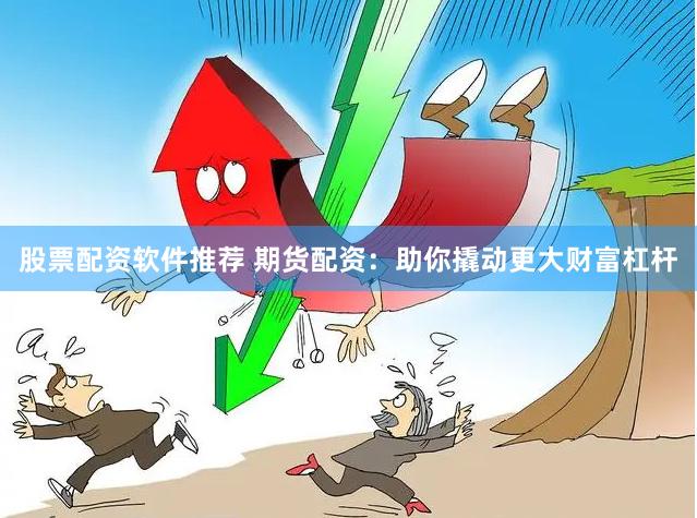 股票配资软件推荐 期货配资：助你撬动更大财富杠杆
