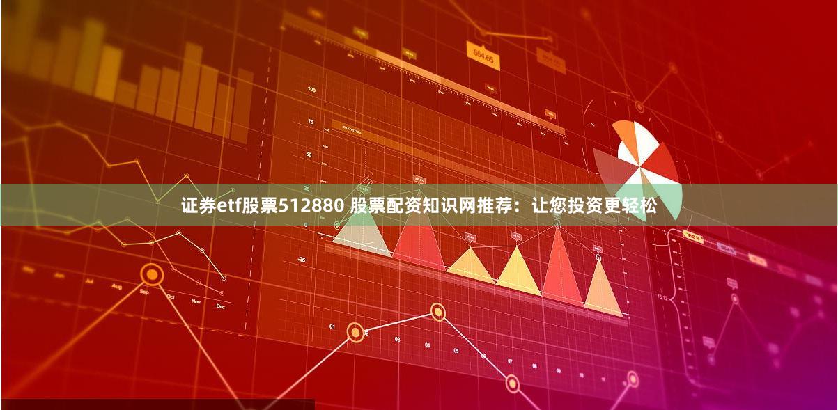 证券etf股票512880 股票配资知识网推荐：让您投资更轻松