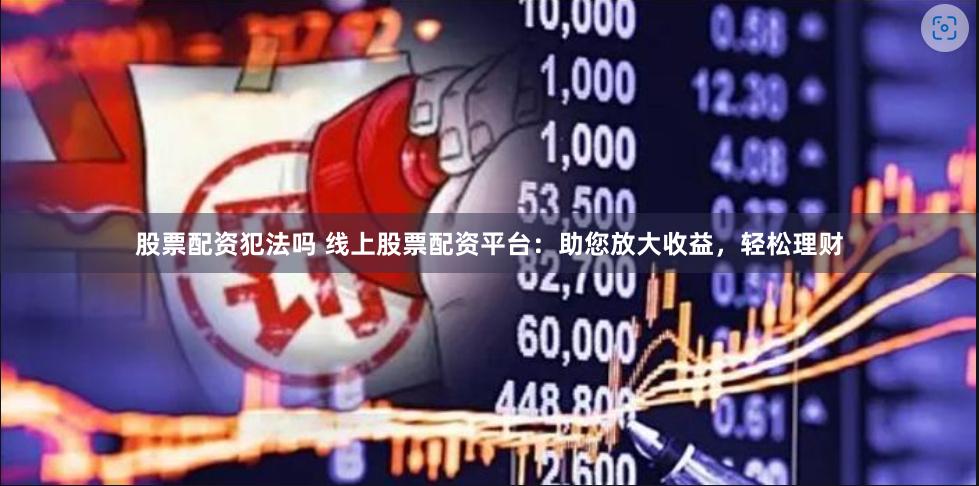 股票配资犯法吗 线上股票配资平台：助您放大收益，轻松理财