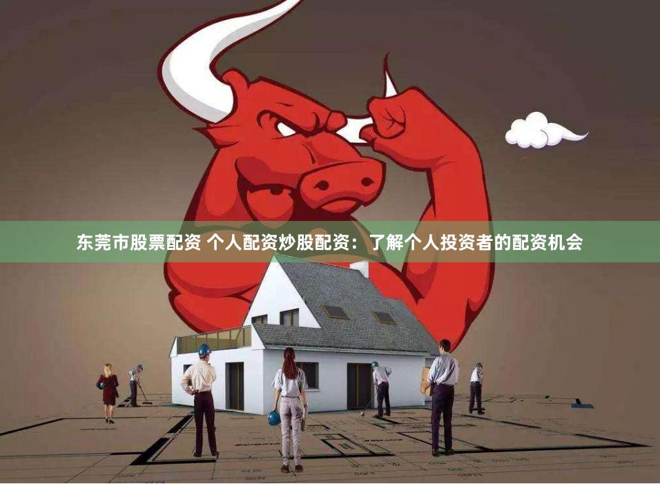 东莞市股票配资 个人配资炒股配资：了解个人投资者的配资机会