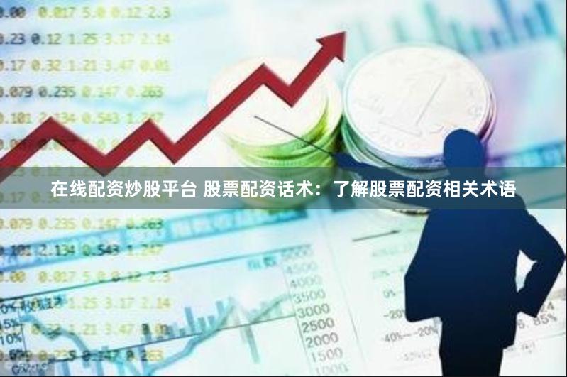在线配资炒股平台 股票配资话术：了解股票配资相关术语