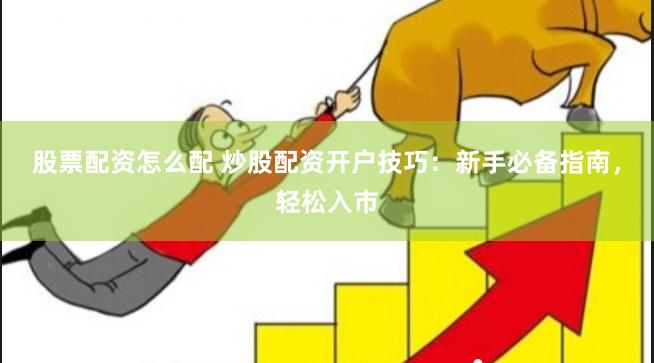 股票配资怎么配 炒股配资开户技巧：新手必备指南，轻松入市