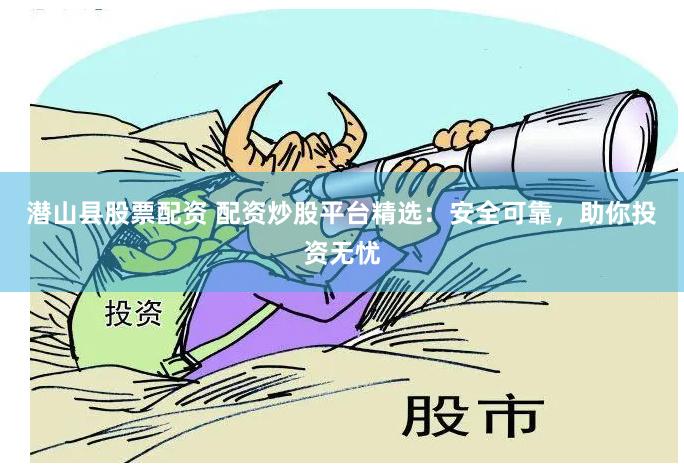 潜山县股票配资 配资炒股平台精选：安全可靠，助你投资无忧