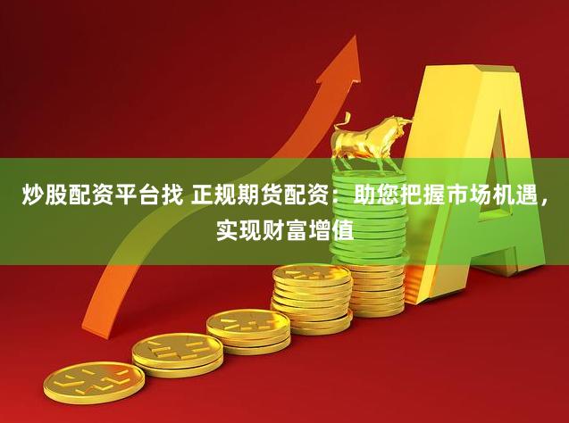 炒股配资平台找 正规期货配资：助您把握市场机遇，实现财富增值
