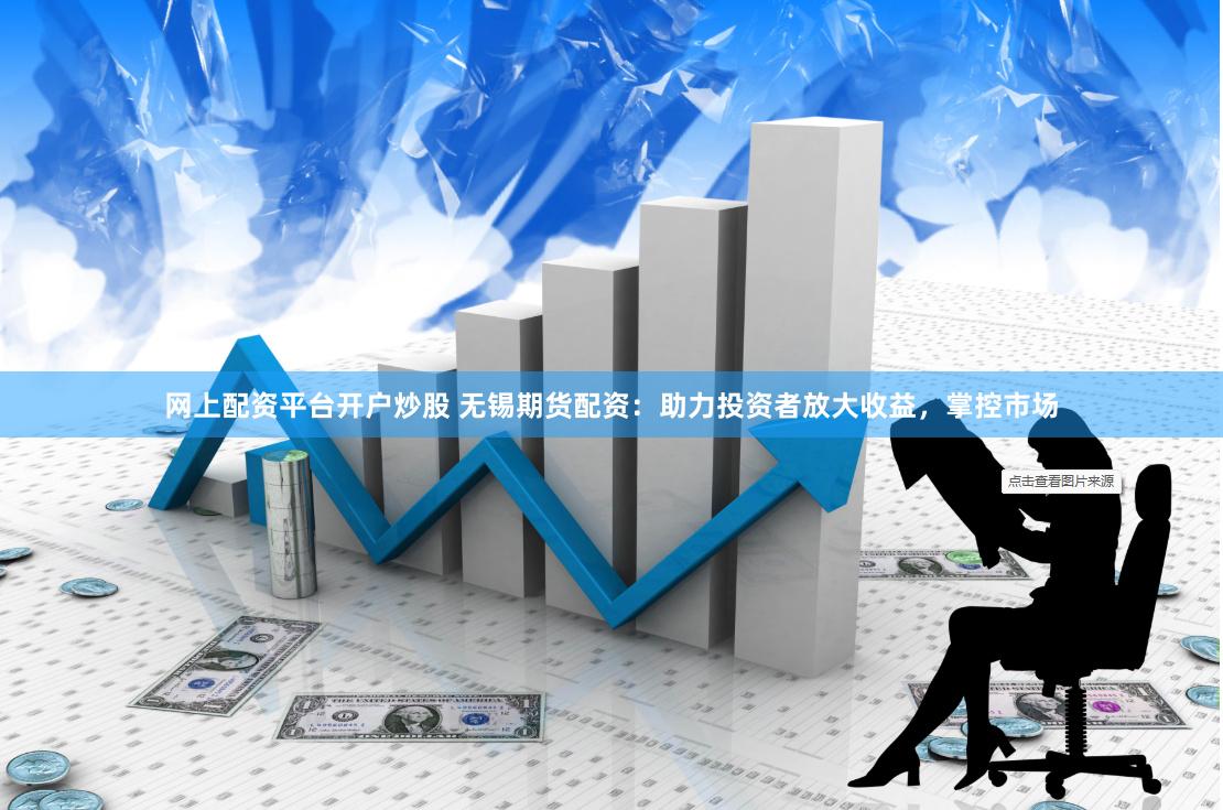 网上配资平台开户炒股 无锡期货配资：助力投资者放大收益，掌控市场