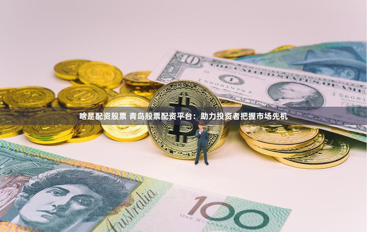 啥是配资股票 青岛股票配资平台：助力投资者把握市场先机