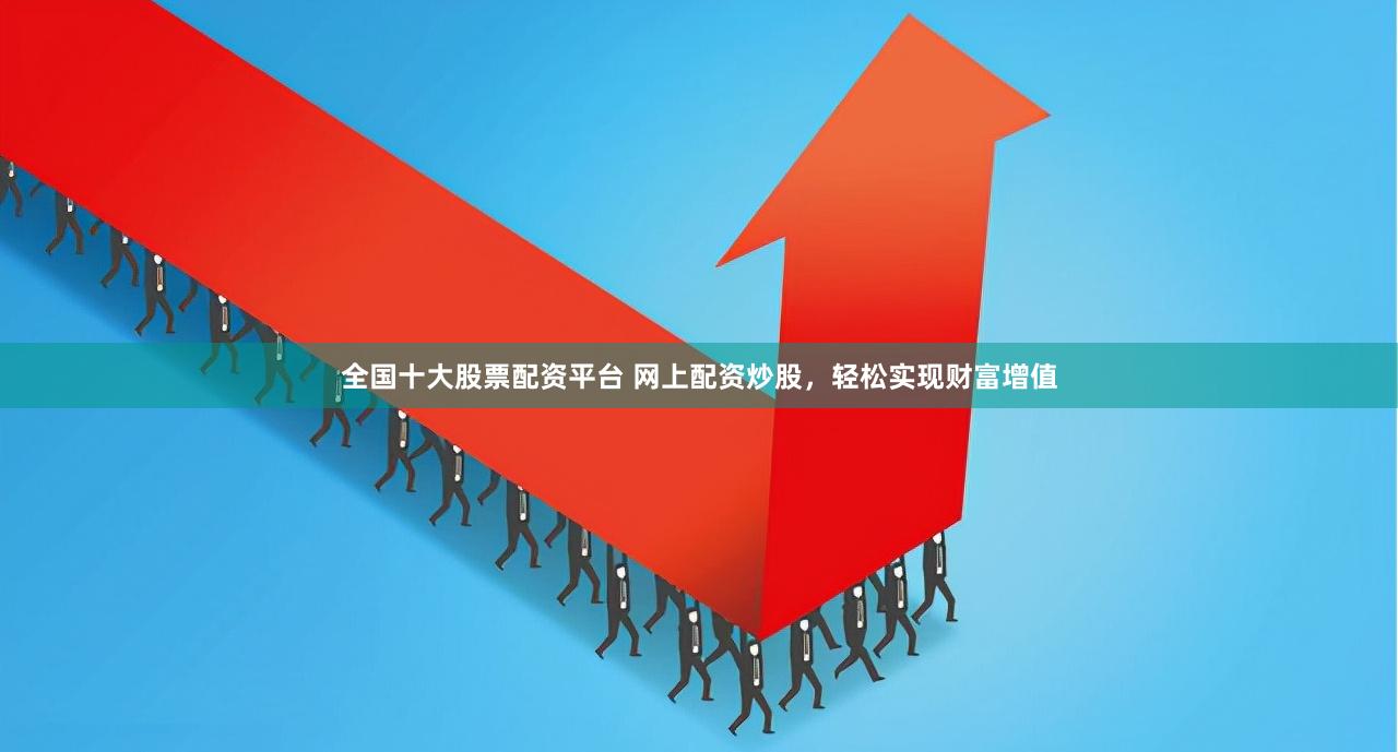 全国十大股票配资平台 网上配资炒股，轻松实现财富增值