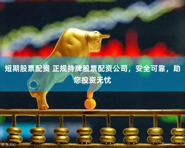 短期股票配资 正规持牌股票配资公司，安全可靠，助您投资无忧