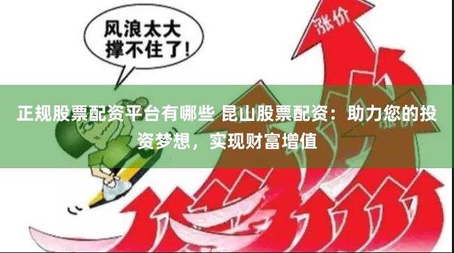 正规股票配资平台有哪些 昆山股票配资：助力您的投资梦想，实现财富增值