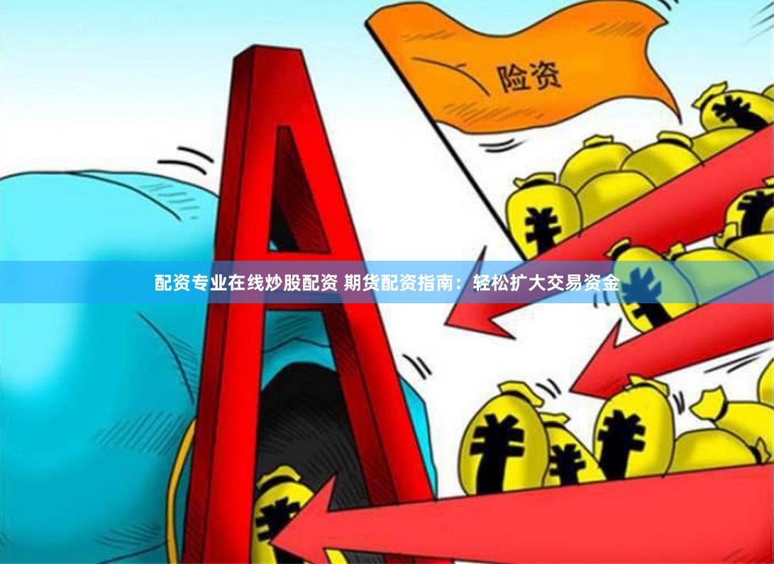 配资专业在线炒股配资 期货配资指南：轻松扩大交易资金