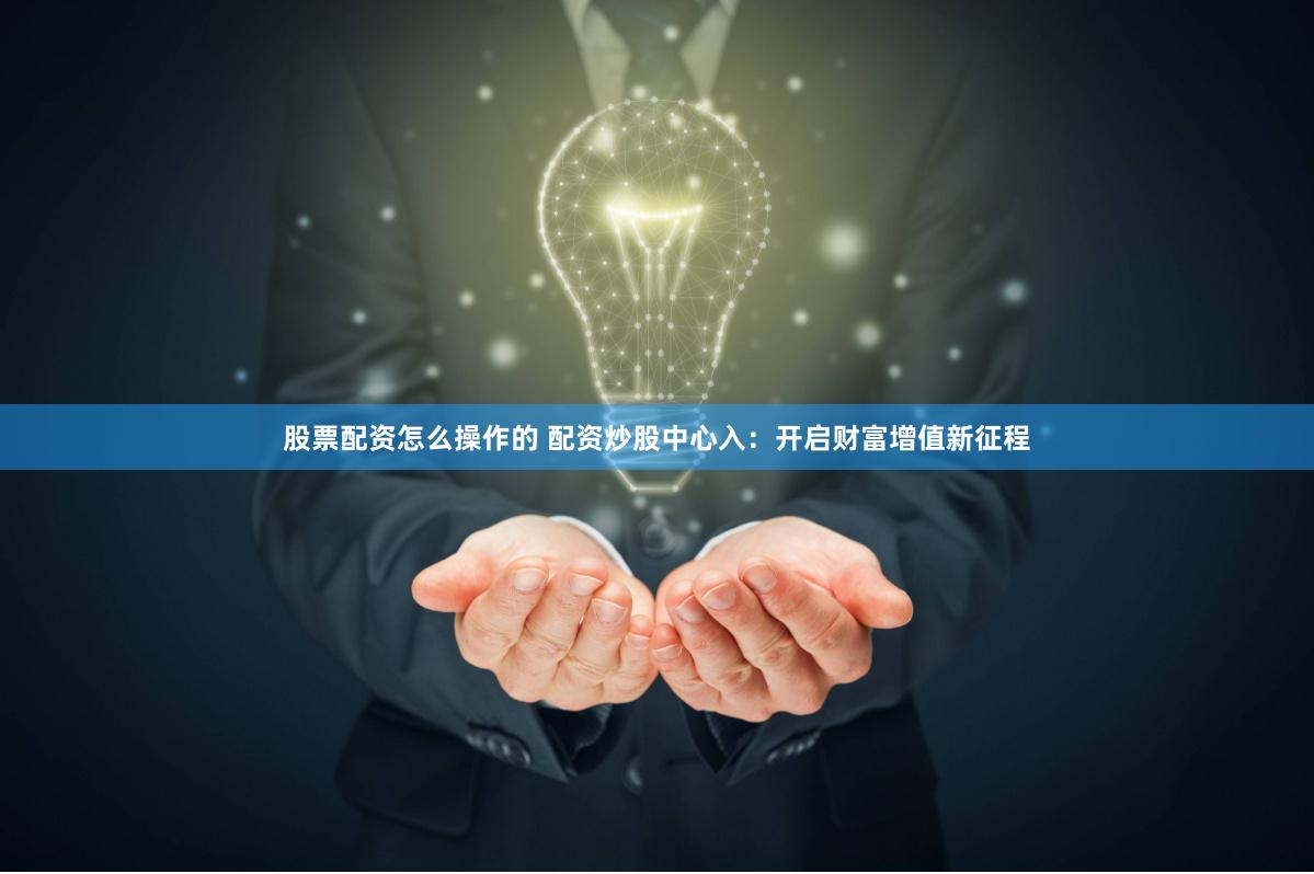股票配资怎么操作的 配资炒股中心入：开启财富增值新征程