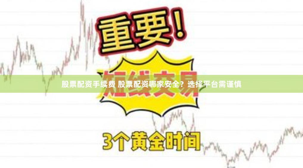 股票配资手续费 股票配资哪家安全？选择平台需谨慎