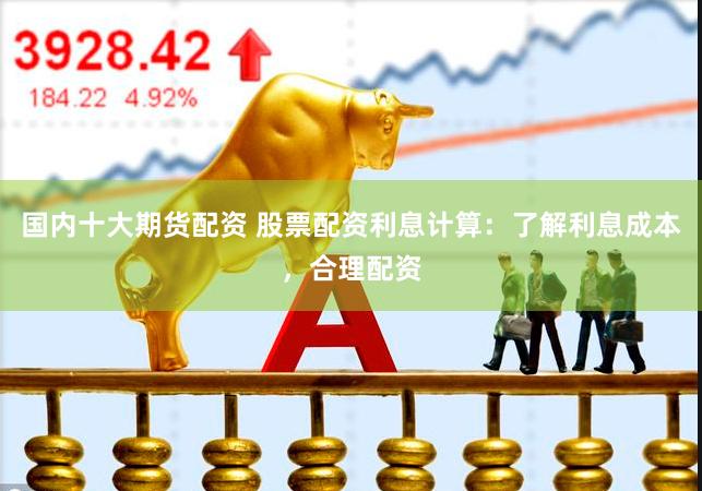 国内十大期货配资 股票配资利息计算：了解利息成本，合理配资