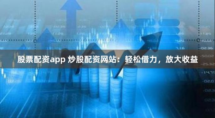 股票配资app 炒股配资网站：轻松借力，放大收益