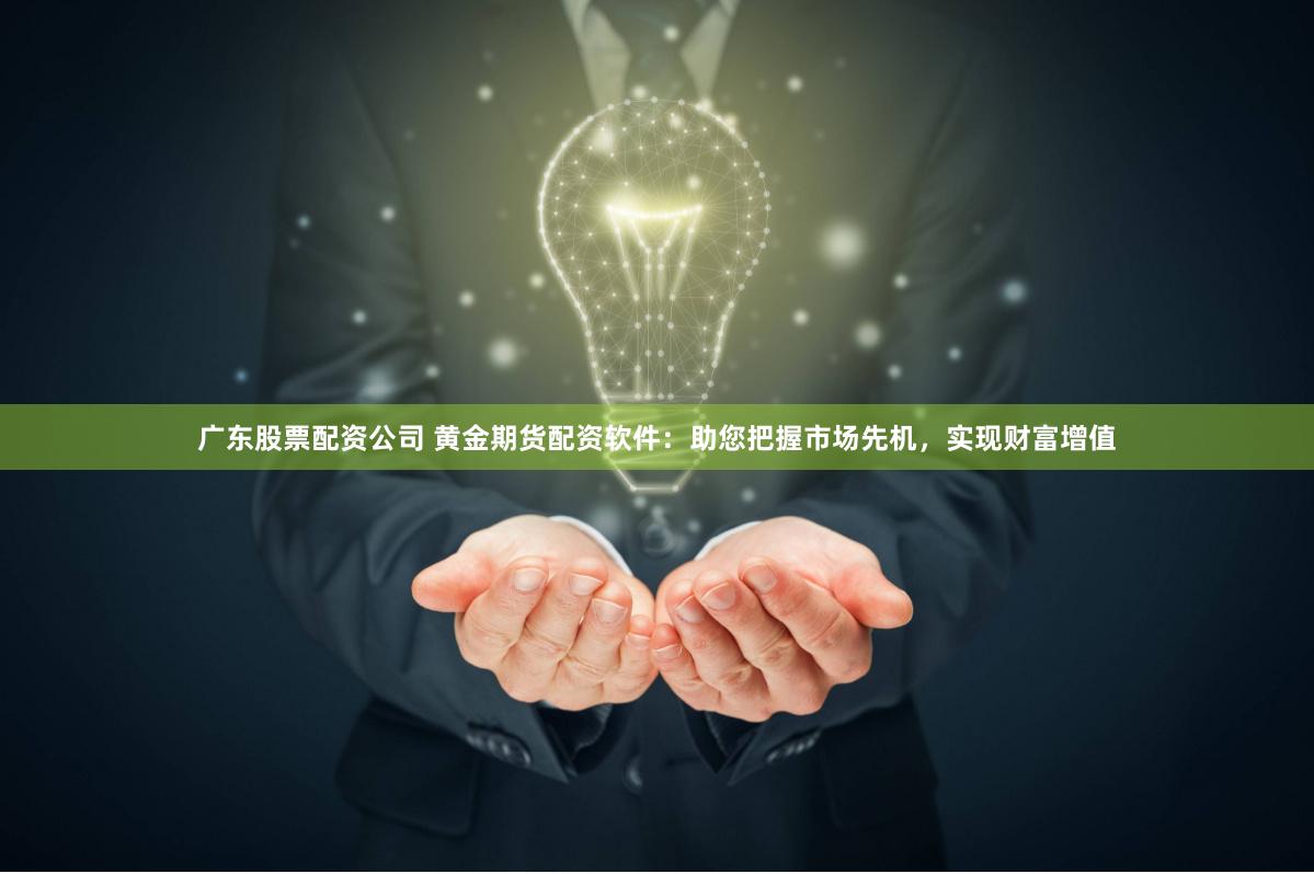 广东股票配资公司 黄金期货配资软件：助您把握市场先机，实现财富增值