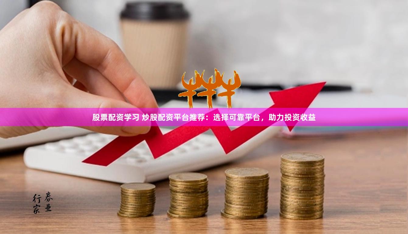股票配资学习 炒股配资平台推荐：选择可靠平台，助力投资收益
