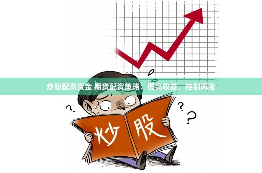 炒股配资资金 期货配资策略：提高收益，控制风险