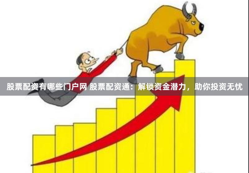股票配资有哪些门户网 股票配资通：解锁资金潜力，助你投资无忧