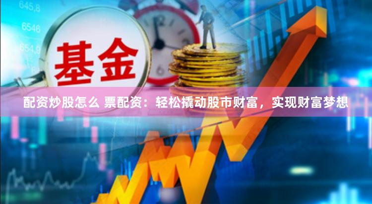 配资炒股怎么 票配资：轻松撬动股市财富，实现财富梦想