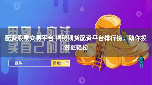 配资股票交易平台 揭秘期货配资平台排行榜，助你投资更轻松