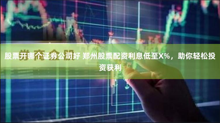 股票开哪个证券公司好 郑州股票配资利息低至X%，助你轻松投资获利