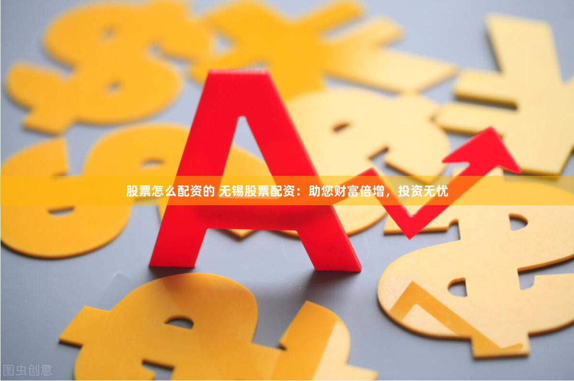 股票怎么配资的 无锡股票配资：助您财富倍增，投资无忧