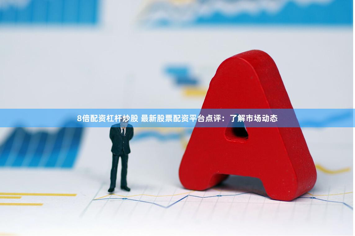 8倍配资杠杆炒股 最新股票配资平台点评：了解市场动态