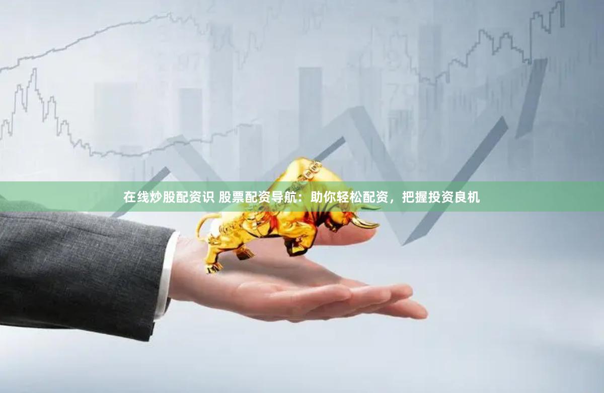在线炒股配资识 股票配资导航：助你轻松配资，把握投资良机