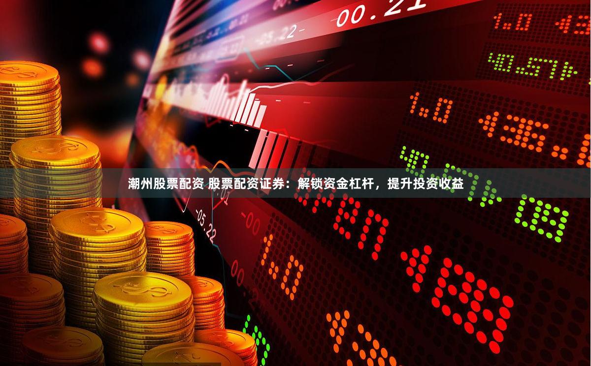 潮州股票配资 股票配资证券：解锁资金杠杆，提升投资收益