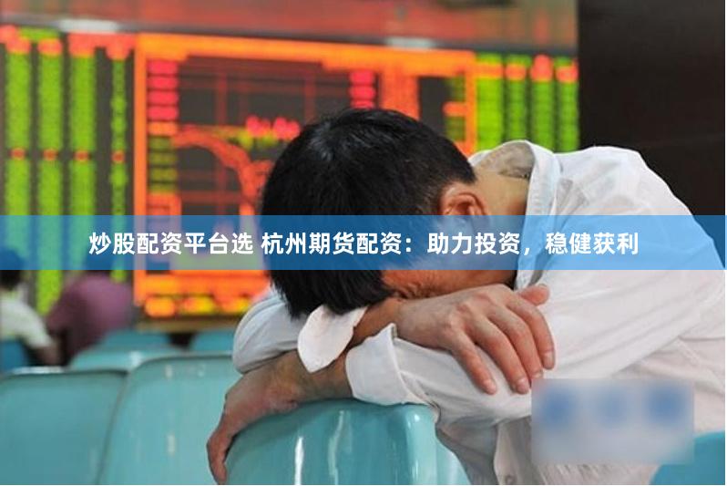 炒股配资平台选 杭州期货配资：助力投资，稳健获利